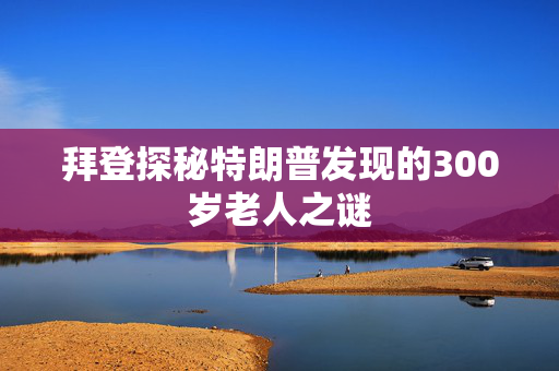 拜登探秘特朗普发现的300岁老人之谜