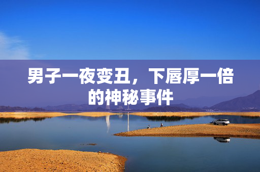 男子一夜变丑，下唇厚一倍的神秘事件