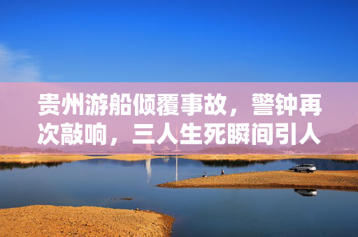 贵州游船倾覆事故，警钟再次敲响，三人生死瞬间引人深思