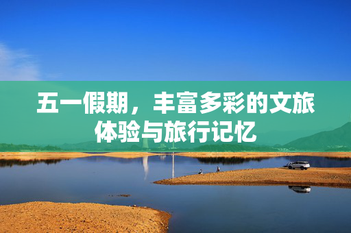 五一假期，丰富多彩的文旅体验与旅行记忆