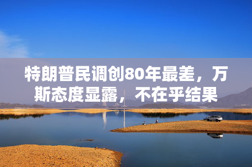 特朗普民调创80年最差，万斯态度显露，不在乎结果