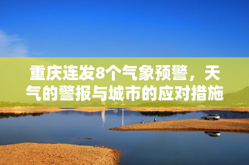 重庆连发8个气象预警，天气的警报与城市的应对措施