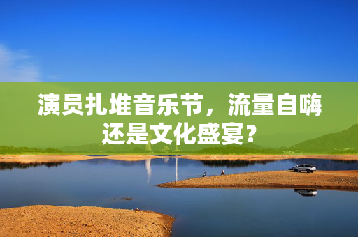 演员扎堆音乐节，流量自嗨还是文化盛宴？