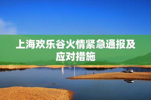 上海欢乐谷火情紧急通报及应对措施