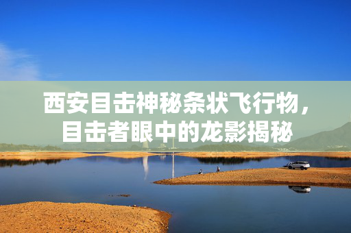 西安目击神秘条状飞行物，目击者眼中的龙影揭秘