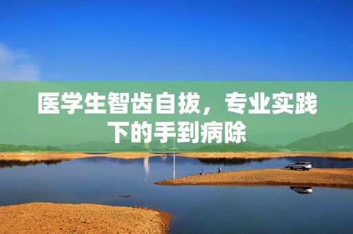 医学生智齿自拔，专业实践下的手到病除