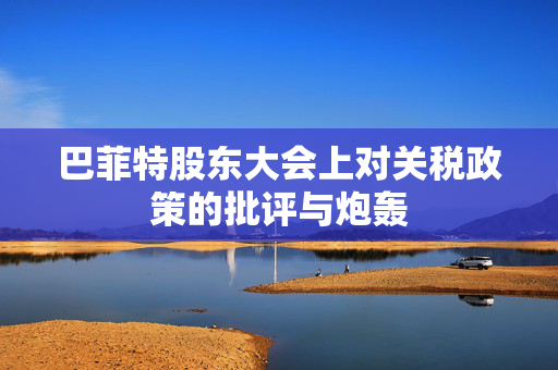 巴菲特股东大会上对关税政策的批评与炮轰