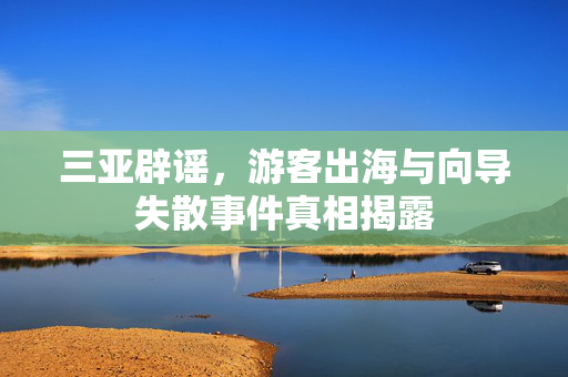 三亚辟谣，游客出海与向导失散事件真相揭露