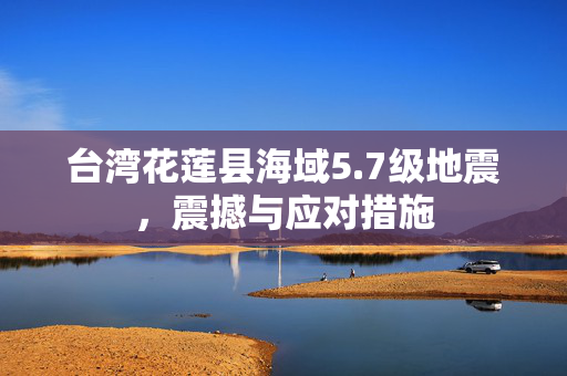 台湾花莲县海域5.7级地震，震撼与应对措施