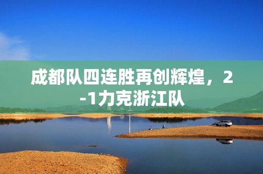 成都队四连胜再创辉煌，2-1力克浙江队