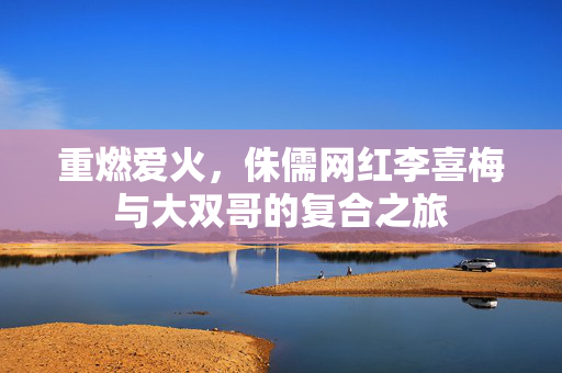 重燃爱火，侏儒网红李喜梅与大双哥的复合之旅