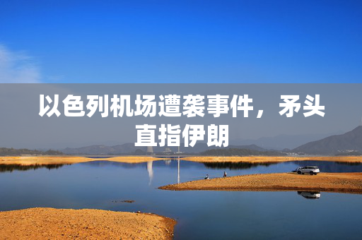 以色列机场遭袭事件，矛头直指伊朗