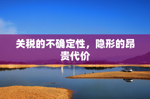 关税的不确定性，隐形的昂贵代价