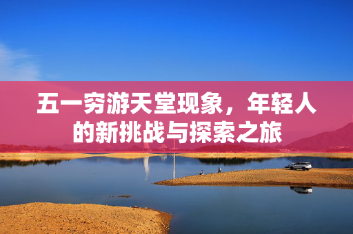 五一穷游天堂现象，年轻人的新挑战与探索之旅