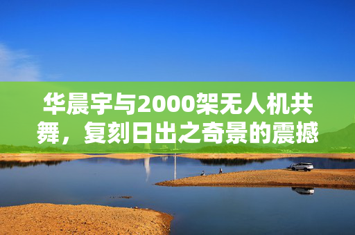 华晨宇与2000架无人机共舞，复刻日出之奇景的震撼表演