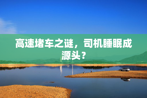 高速堵车之谜，司机睡眠成源头？