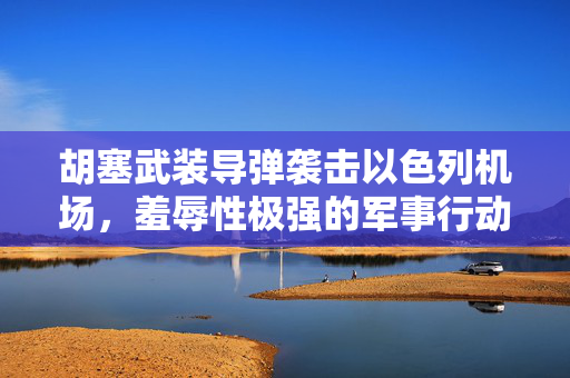 胡塞武装导弹袭击以色列机场，羞辱性极强的军事行动