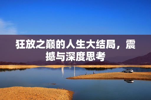 狂放之巅的人生大结局，震撼与深度思考