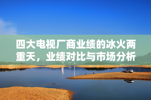 四大电视厂商业绩的冰火两重天，业绩对比与市场分析