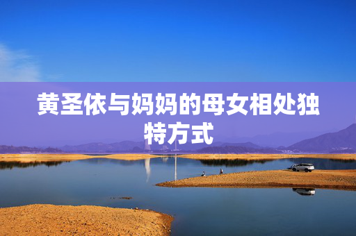 黄圣依与妈妈的母女相处独特方式
