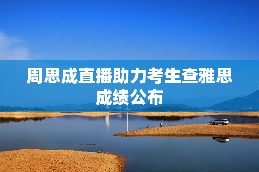 周思成直播助力考生查雅思成绩公布