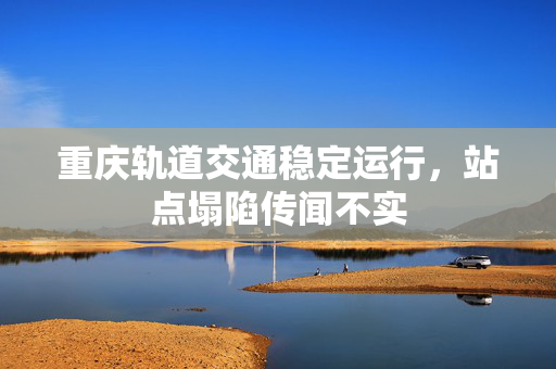 重庆轨道交通稳定运行，站点塌陷传闻不实