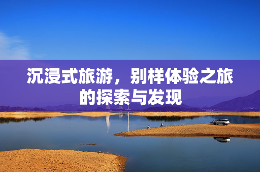沉浸式旅游，别样体验之旅的探索与发现