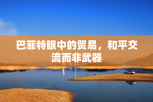 巴菲特眼中的贸易，和平交流而非武器