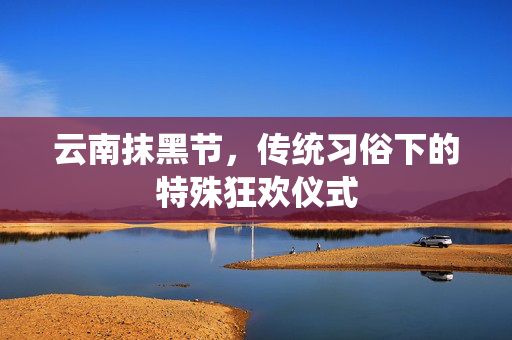 云南抹黑节，传统习俗下的特殊狂欢仪式