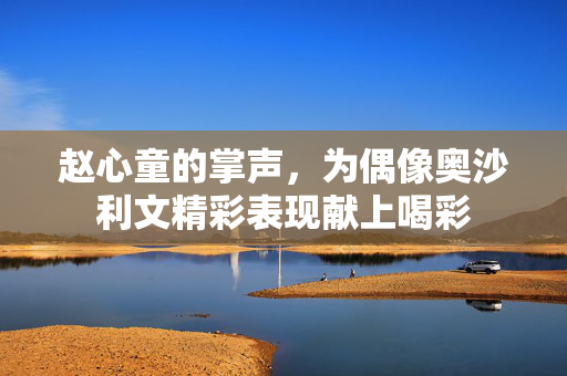赵心童的掌声，为偶像奥沙利文精彩表现献上喝彩