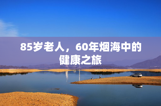 85岁老人，60年烟海中的健康之旅