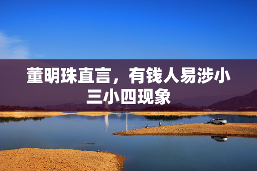董明珠直言，有钱人易涉小三小四现象