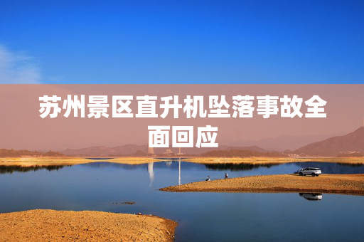 苏州景区直升机坠落事故全面回应
