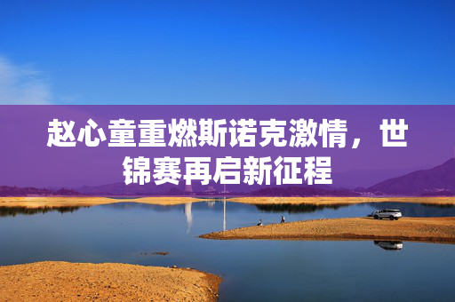赵心童重燃斯诺克激情，世锦赛再启新征程