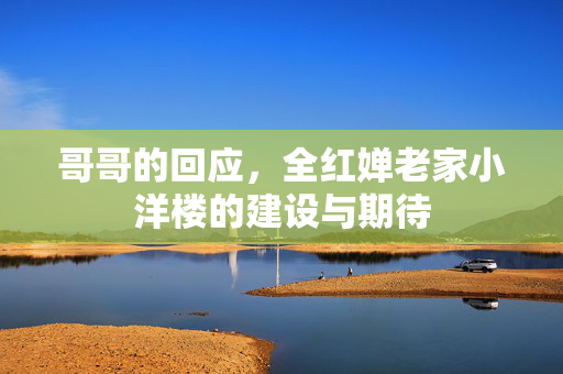 哥哥的回应，全红婵老家小洋楼的建设与期待