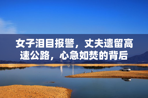 女子泪目报警，丈夫遗留高速公路，心急如焚的背后