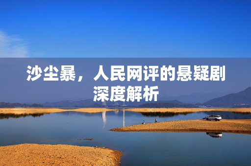 沙尘暴，人民网评的悬疑剧深度解析