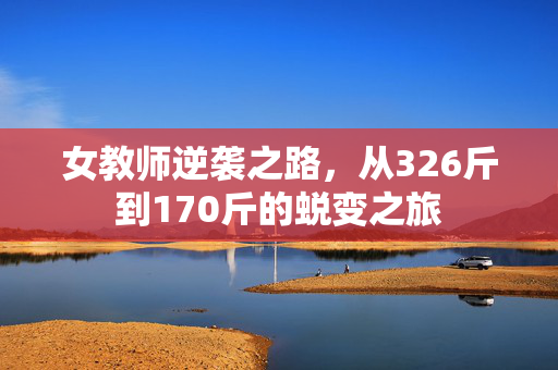 女教师逆袭之路，从326斤到170斤的蜕变之旅