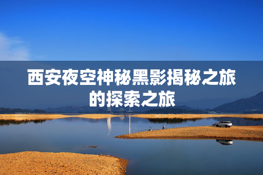 西安夜空神秘黑影揭秘之旅的探索之旅