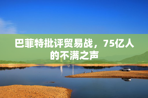 巴菲特批评贸易战，75亿人的不满之声
