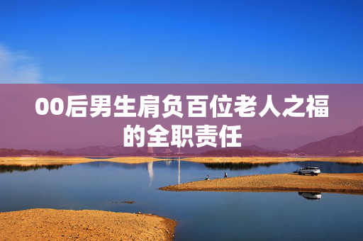 00后男生肩负百位老人之福的全职责任
