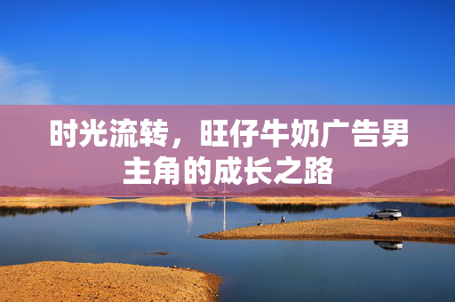 时光流转，旺仔牛奶广告男主角的成长之路