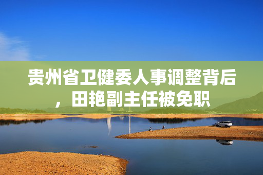 贵州省卫健委人事调整背后，田艳副主任被免职