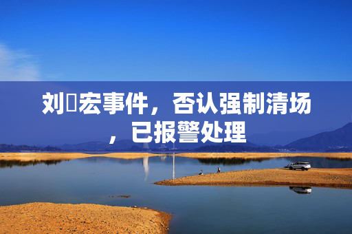 刘畊宏事件，否认强制清场，已报警处理