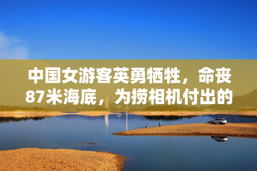 中国女游客英勇牺牲，命丧87米海底，为捞相机付出的悲剧