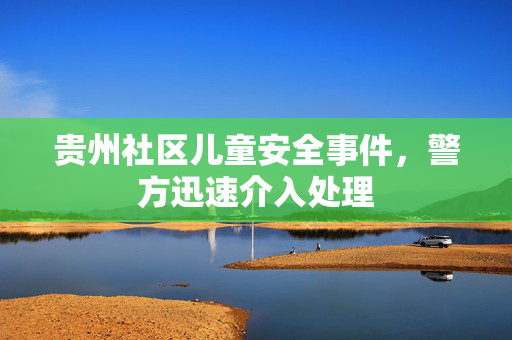 贵州社区儿童安全事件，警方迅速介入处理
