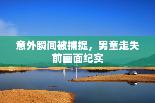 意外瞬间被捕捉，男童走失前画面纪实