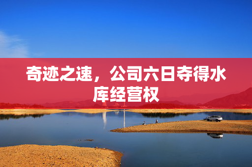 奇迹之速，公司六日夺得水库经营权