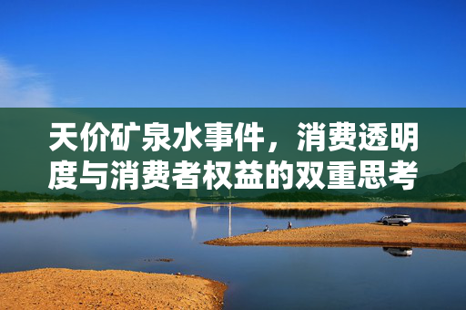 天价矿泉水事件，消费透明度与消费者权益的双重思考