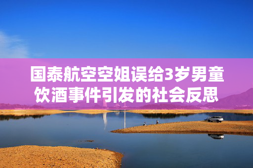 国泰航空空姐误给3岁男童饮酒事件引发的社会反思